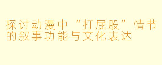 探讨动漫中“打屁股”情节的叙事功能与文化表达