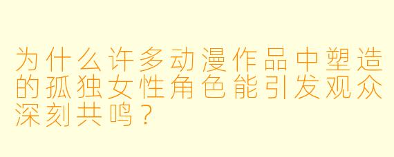 为什么许多动漫作品中塑造的孤独女性角色能引发观众深刻共鸣？