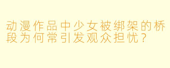 动漫作品中少女被绑架的桥段为何常引发观众担忧？