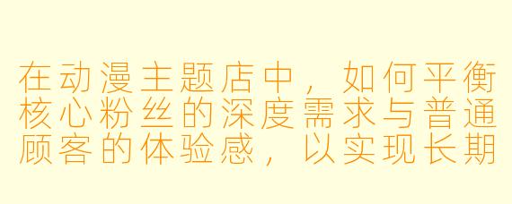 在动漫主题店中，如何平衡核心粉丝的深度需求与普通顾客的体验感，以实现长期稳定经营？