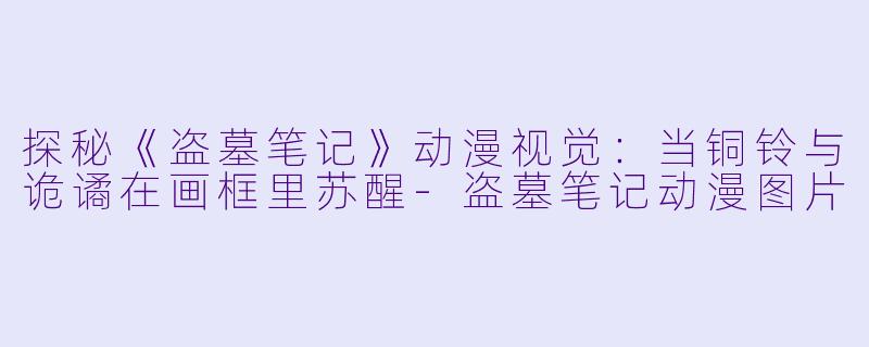 探秘《盗墓笔记》动漫视觉：当铜铃与诡谲在画框里苏醒-盗墓笔记动漫图片