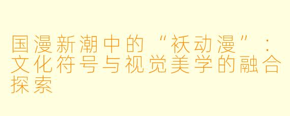 国漫新潮中的“袄动漫”：文化符号与视觉美学的融合探索