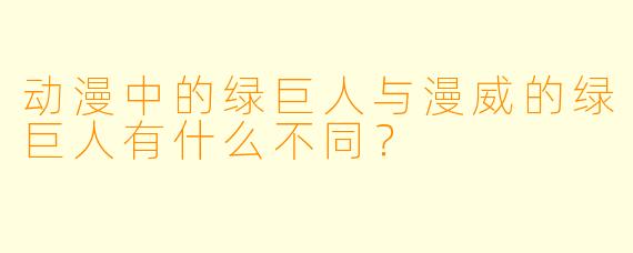 动漫中的绿巨人与漫威的绿巨人有什么不同？