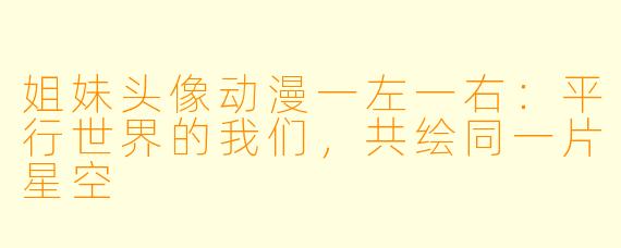 姐妹头像动漫一左一右：平行世界的我们，共绘同一片星空