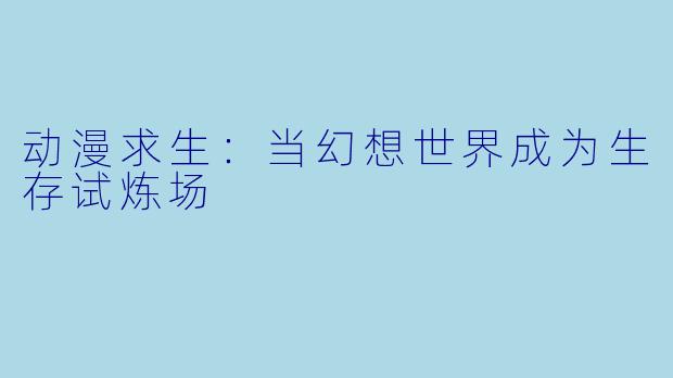 动漫求生：当幻想世界成为生存试炼场