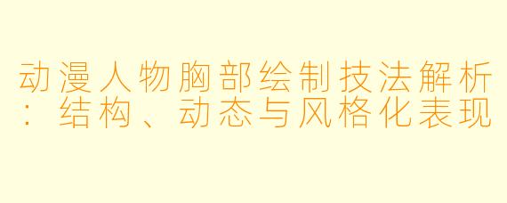 动漫人物胸部绘制技法解析：结构、动态与风格化表现