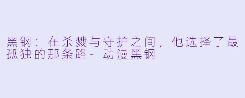 黑钢：在杀戮与守护之间，他选择了最孤独的那条路-动漫黑钢