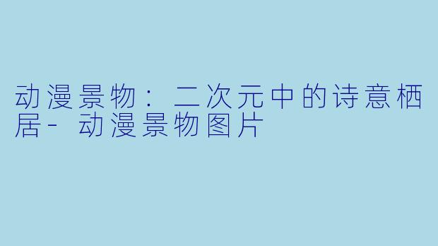 动漫景物：二次元中的诗意栖居-动漫景物图片