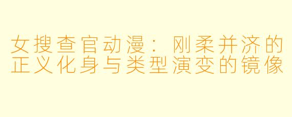 女搜查官动漫：刚柔并济的正义化身与类型演变的镜像