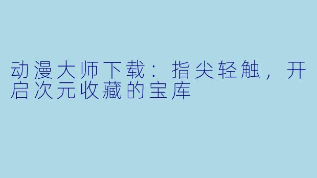 动漫大师下载：指尖轻触，开启次元收藏的宝库