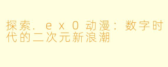 探索.ex0动漫：数字时代的二次元新浪潮