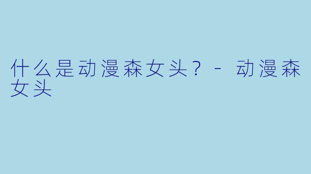 什么是动漫森女头？