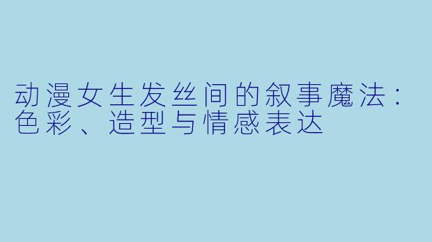动漫女生发丝间的叙事魔法：色彩、造型与情感表达
