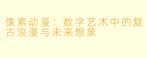 像素动漫：数字艺术中的复古浪漫与未来想象