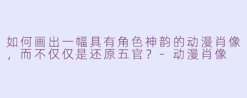 如何画出一幅具有角色神韵的动漫肖像，而不仅仅是还原五官？-动漫肖像