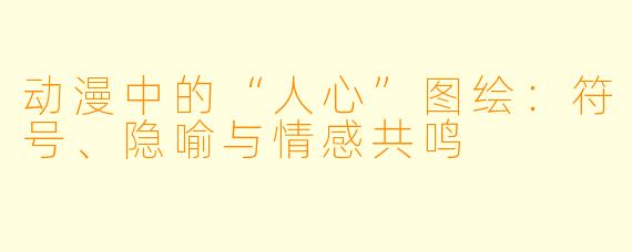动漫中的“人心”图绘:符号、隐喻与情感共鸣