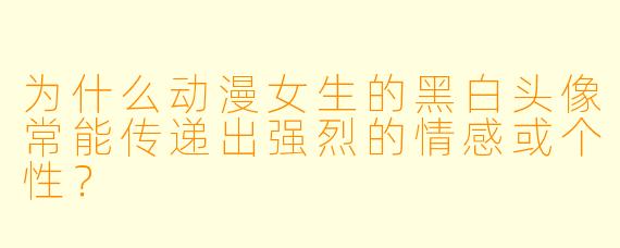 为什么动漫女生的黑白头像常能传递出强烈的情感或个性？