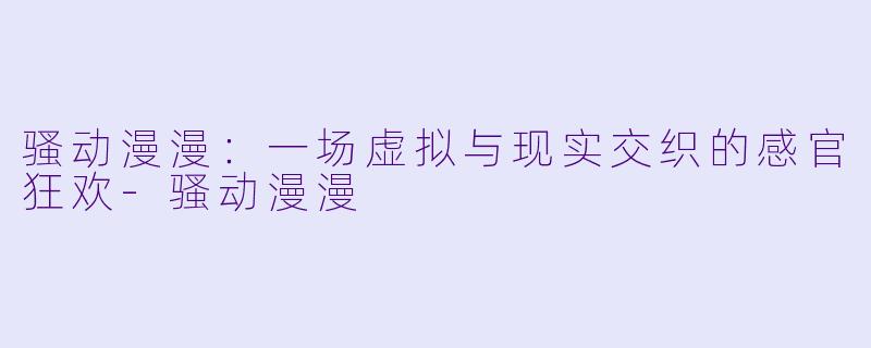 骚动漫漫：一场虚拟与现实交织的感官狂欢-骚动漫漫
