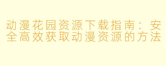 动漫花园资源下载指南：安全高效获取动漫资源的方法