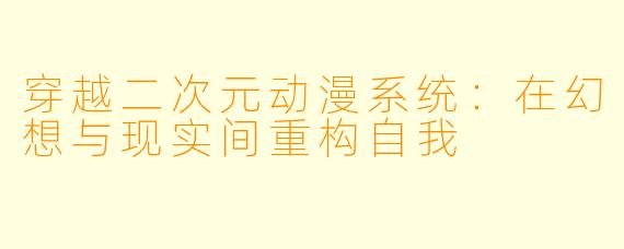 穿越二次元动漫系统：在幻想与现实间重构自我