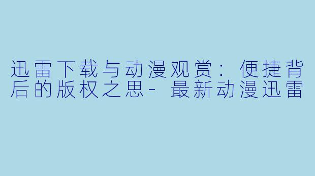 迅雷下载与动漫观赏：便捷背后的版权之思-最新动漫迅雷