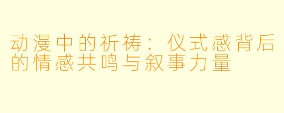 动漫中的祈祷：仪式感背后的情感共鸣与叙事力量