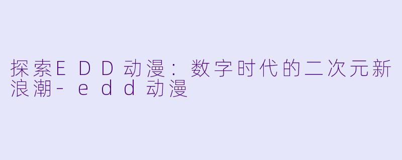 探索EDD动漫：数字时代的二次元新浪潮