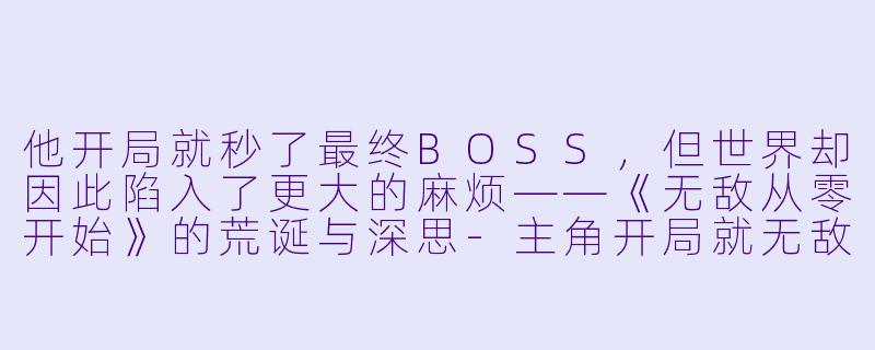 他开局就秒了最终BOSS，但世界却因此陷入了更大的麻烦——《无敌从零开始》的荒诞与深思-主角开局就无敌的动漫