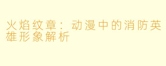 火焰纹章：动漫中的消防英雄形象解析