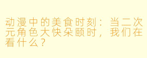 动漫中的美食时刻：当二次元角色大快朵颐时，我们在看什么？