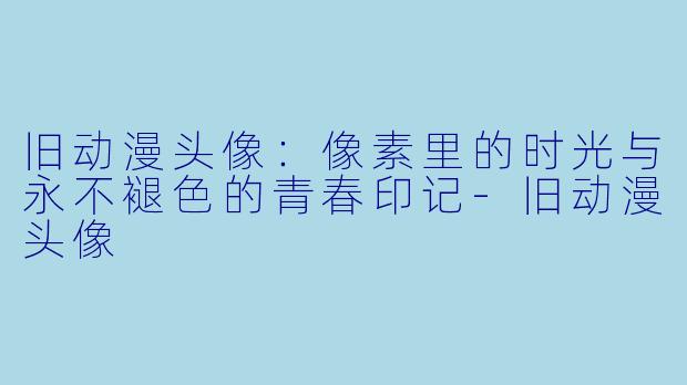 旧动漫头像：像素里的时光与永不褪色的青春印记-旧动漫头像