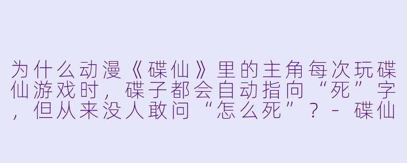 为什么动漫《碟仙》里的主角每次玩碟仙游戏时，碟子都会自动指向“死”字，但从来没人敢问“怎么死”？-碟仙动漫