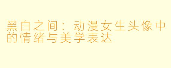 黑白之间：动漫女生头像中的情绪与美学表达