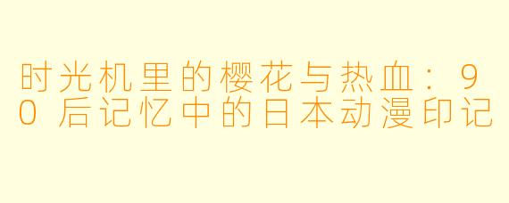 时光机里的樱花与热血：90后记忆中的日本动漫印记