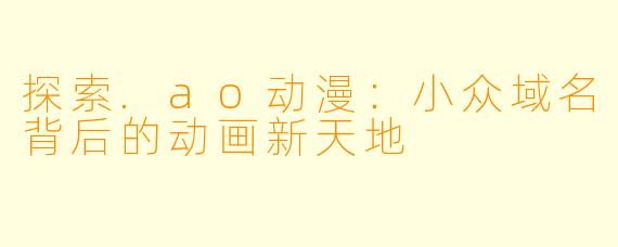 探索.ao动漫：小众域名背后的动画新天地