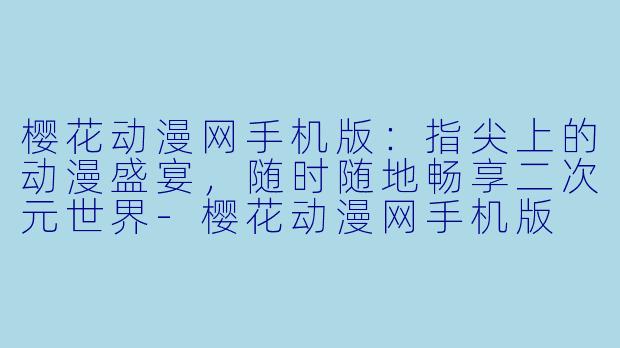 樱花动漫网手机版：指尖上的动漫盛宴，随时随地畅享二次元世界-樱花动漫网手机版