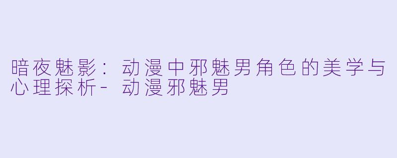 暗夜魅影：动漫中邪魅男角色的美学与心理探析-动漫邪魅男