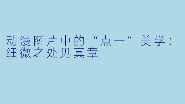 动漫图片中的“点一”美学：细微之处见真章
