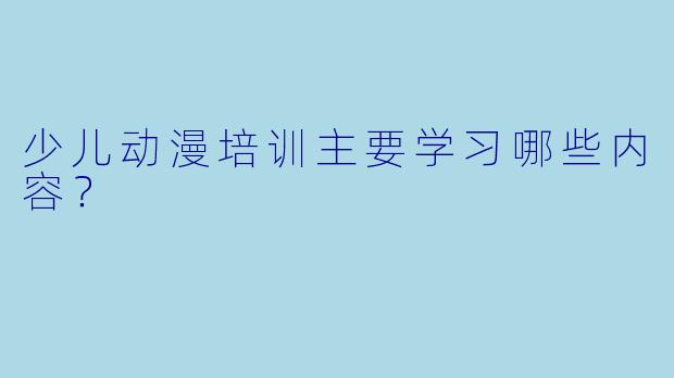 少儿动漫培训主要学习哪些内容？