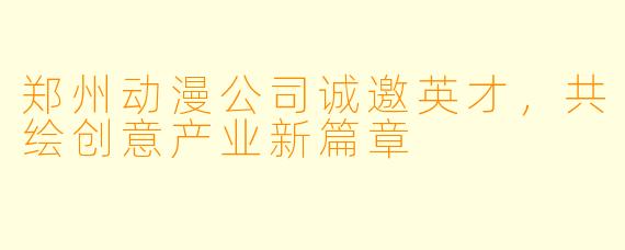 郑州动漫公司诚邀英才，共绘创意产业新篇章
