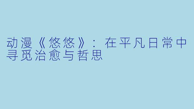 动漫《悠悠》：在平凡日常中寻觅治愈与哲思