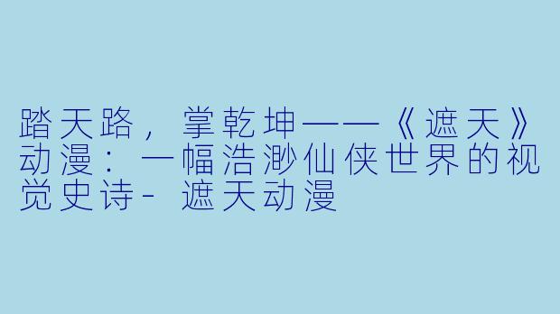踏天路，掌乾坤——《遮天》动漫：一幅浩渺仙侠世界的视觉史诗-遮天动漫