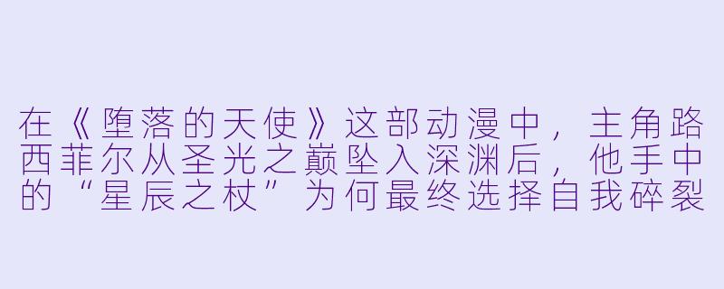 在《堕落的天使》这部动漫中，主角路西菲尔从圣光之巅坠入深渊后，他手中的“星辰之杖”为何最终选择自我碎裂，而不是继续追随他？