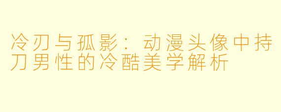 冷刃与孤影：动漫头像中持刀男性的冷酷美学解析