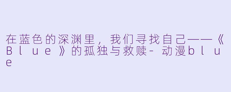在蓝色的深渊里，我们寻找自己——《Blue》的孤独与救赎-动漫blue