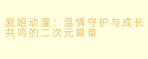 爱姐动漫：温情守护与成长共鸣的二次元篇章