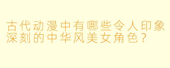 古代动漫中有哪些令人印象深刻的中华风美女角色？