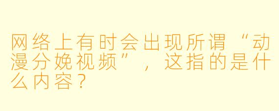 网络上有时会出现所谓“动漫分娩视频”，这指的是什么内容？