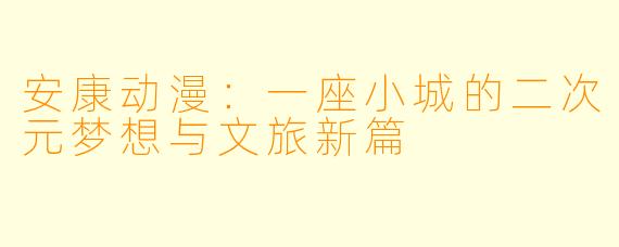 安康动漫：一座小城的二次元梦想与文旅新篇