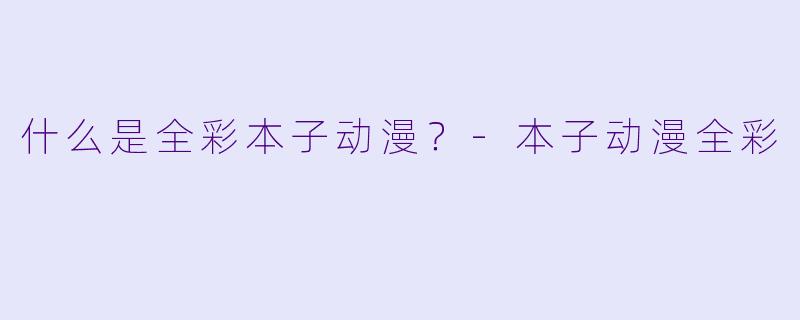 什么是全彩本子动漫？-本子动漫全彩